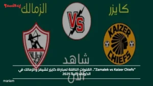 “Zamalek vs Kaizer Chiefs”.. القنوات الناقلة لمباراة كايزر تشيفز والزمالك في الكونفدرالية 2025